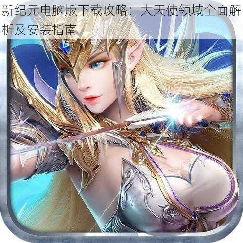 新纪元电脑版下载攻略：大天使领域全面解析及安装指南
