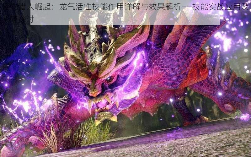 怪物猎人崛起:龙气活性技能作用详解与效果解析——技能实战应用及影响探讨